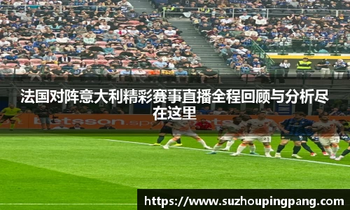 法国对阵意大利精彩赛事直播全程回顾与分析尽在这里